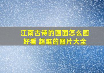 江南古诗的画面怎么画好看 超难的图片大全